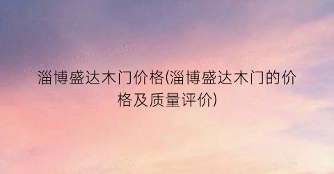 淄博盛达木门价格(淄博盛达木门的价格及质量评价)