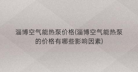淄博空气能热泵价格(淄博空气能热泵的价格有哪些影响因素)