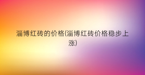 淄博红砖的价格(淄博红砖价格稳步上涨)