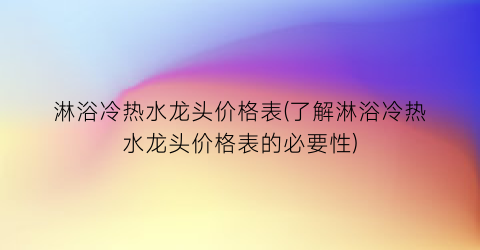 淋浴冷热水龙头价格表(了解淋浴冷热水龙头价格表的必要性)