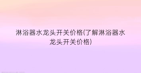 淋浴器水龙头开关价格(了解淋浴器水龙头开关价格)
