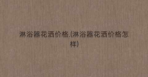 淋浴器花洒价格.(淋浴器花洒价格怎样)