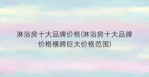 “淋浴房十大品牌价格(淋浴房十大品牌价格横跨巨大价格范围)
