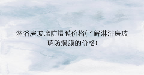 淋浴房玻璃防爆膜价格(了解淋浴房玻璃防爆膜的价格)