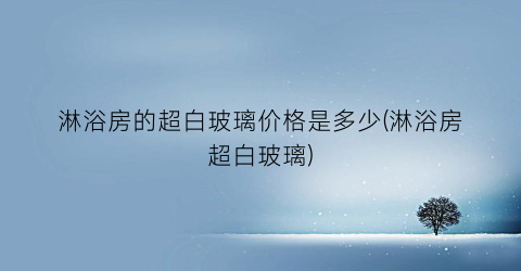 淋浴房的超白玻璃价格是多少(淋浴房超白玻璃)