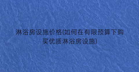 淋浴房设施价格(如何在有限预算下购买优质淋浴房设施)