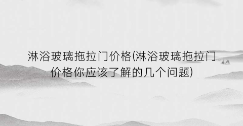 淋浴玻璃拖拉门价格(淋浴玻璃拖拉门价格你应该了解的几个问题)