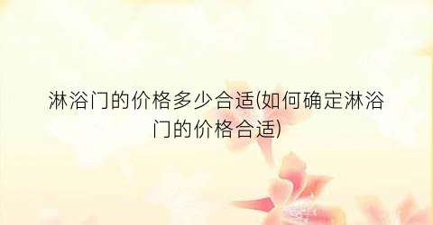 “淋浴门的价格多少合适(如何确定淋浴门的价格合适)