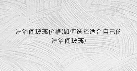 淋浴间玻璃价格(如何选择适合自己的淋浴间玻璃)