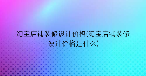 淘宝店铺装修设计价格(淘宝店铺装修设计价格是什么)