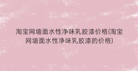 淘宝网墙面水性净味乳胶漆价格(淘宝网墙面水性净味乳胶漆的价格)