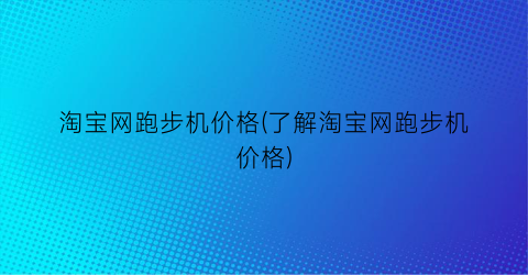 淘宝网跑步机价格(了解淘宝网跑步机价格)