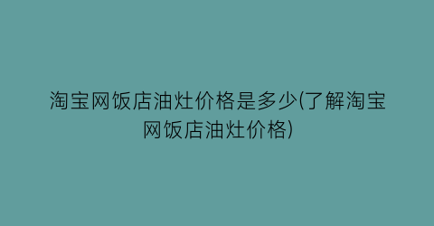 淘宝网饭店油灶价格是多少(了解淘宝网饭店油灶价格)