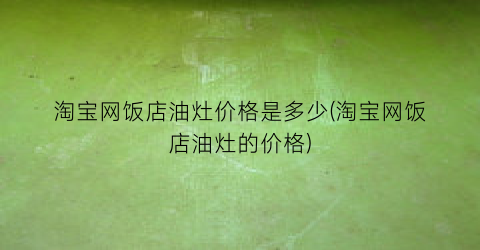 淘宝网饭店油灶价格是多少(淘宝网饭店油灶的价格)