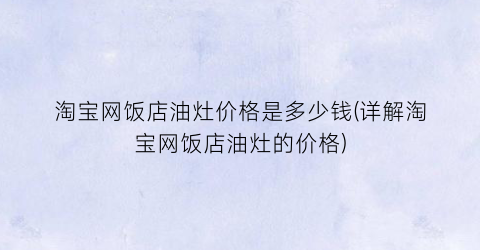 淘宝网饭店油灶价格是多少钱(详解淘宝网饭店油灶的价格)