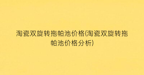 “淘瓷双旋转拖帕池价格(淘瓷双旋转拖帕池价格分析)