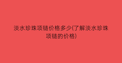 “淡水珍珠项链价格多少(了解淡水珍珠项链的价格)