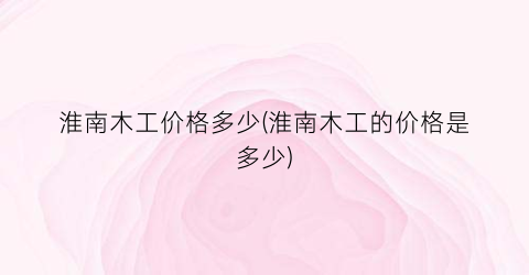 淮南木工价格多少(淮南木工的价格是多少)