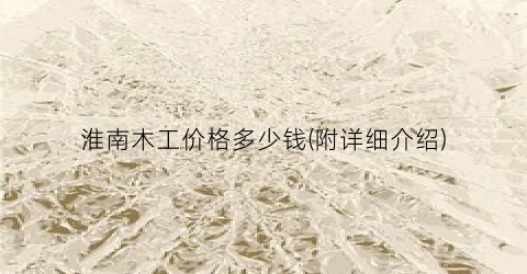 淮南木工价格多少钱(附详细介绍)