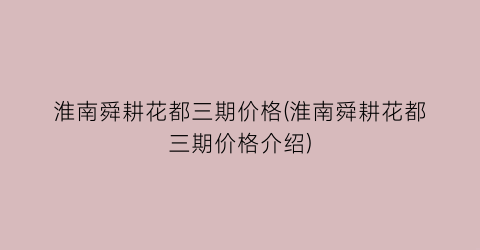 “淮南舜耕花都三期价格(淮南舜耕花都三期价格介绍)