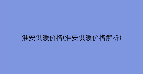 淮安供暖价格(淮安供暖价格解析)