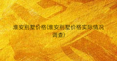 淮安别墅价格(淮安别墅价格实际情况调查)