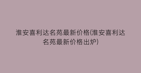 淮安喜利达名苑最新价格(淮安喜利达名苑最新价格出炉)
