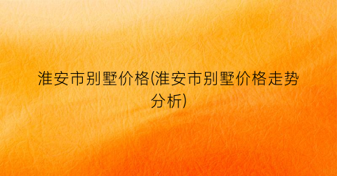 淮安市别墅价格(淮安市别墅价格走势分析)