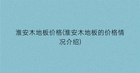 淮安木地板价格(淮安木地板的价格情况介绍)