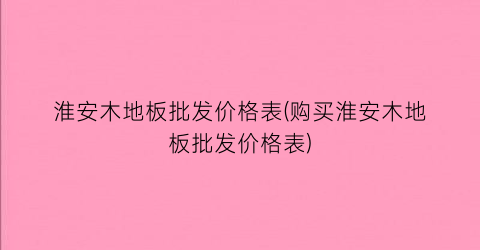 淮安木地板批发价格表(购买淮安木地板批发价格表)