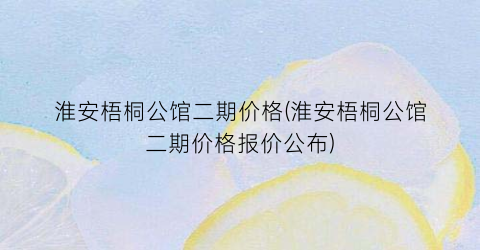 淮安梧桐公馆二期价格(淮安梧桐公馆二期价格报价公布)