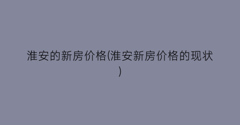 淮安的新房价格(淮安新房价格的现状)