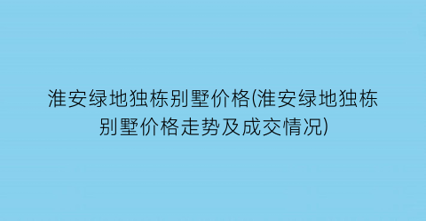 淮安绿地独栋别墅价格(淮安绿地独栋别墅价格走势及成交情况)