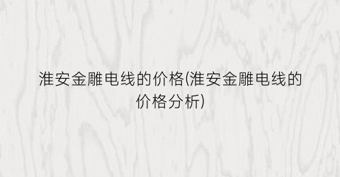 淮安金雕电线的价格(淮安金雕电线的价格分析)