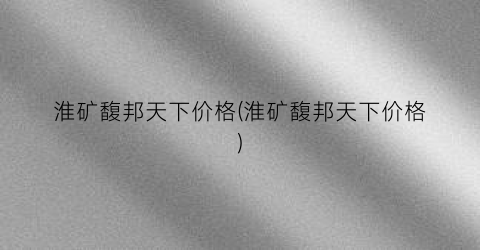 淮矿馥邦天下价格(淮矿馥邦天下价格)