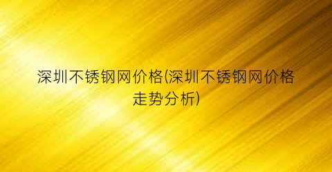 “深圳不锈钢网价格(深圳不锈钢网价格走势分析)