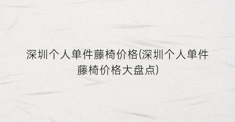 深圳个人单件藤椅价格(深圳个人单件藤椅价格大盘点)
