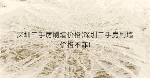 深圳二手房刷墙价格(深圳二手房刷墙价格不菲)