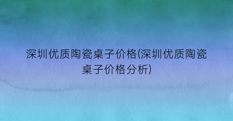 深圳优质陶瓷桌子价格(深圳优质陶瓷桌子价格分析)