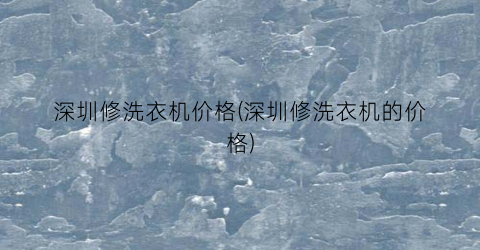 深圳修洗衣机价格(深圳修洗衣机的价格)