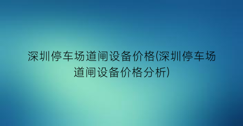 深圳停车场道闸设备价格(深圳停车场道闸设备价格分析)