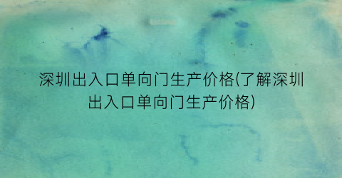 深圳出入口单向门生产价格(了解深圳出入口单向门生产价格)