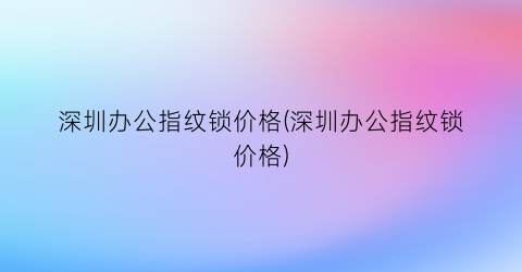 “深圳办公指纹锁价格(深圳办公指纹锁价格)