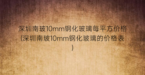 深圳南玻10mm钢化玻璃每平方价格(深圳南玻10mm钢化玻璃的价格表)