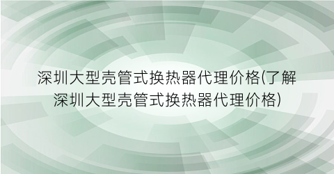 “深圳大型壳管式换热器代理价格(了解深圳大型壳管式换热器代理价格)