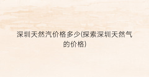 深圳天然汽价格多少(探索深圳天然气的价格)