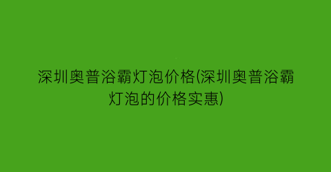 深圳奥普浴霸灯泡价格(深圳奥普浴霸灯泡的价格实惠)