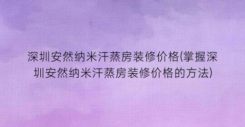 深圳安然纳米汗蒸房装修价格(掌握深圳安然纳米汗蒸房装修价格的方法)