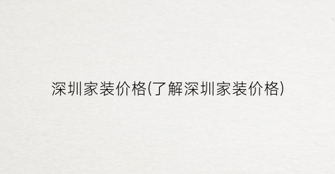 深圳家装价格(了解深圳家装价格)
