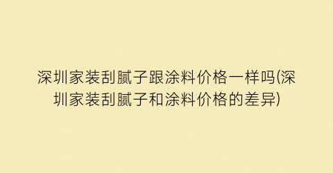 深圳家装刮腻子跟涂料价格一样吗(深圳家装刮腻子和涂料价格的差异)